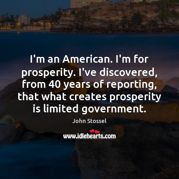 I’m an American. I’m for prosperity. I’ve discovered, from 40 years of reporting, John Stossel Picture Quote