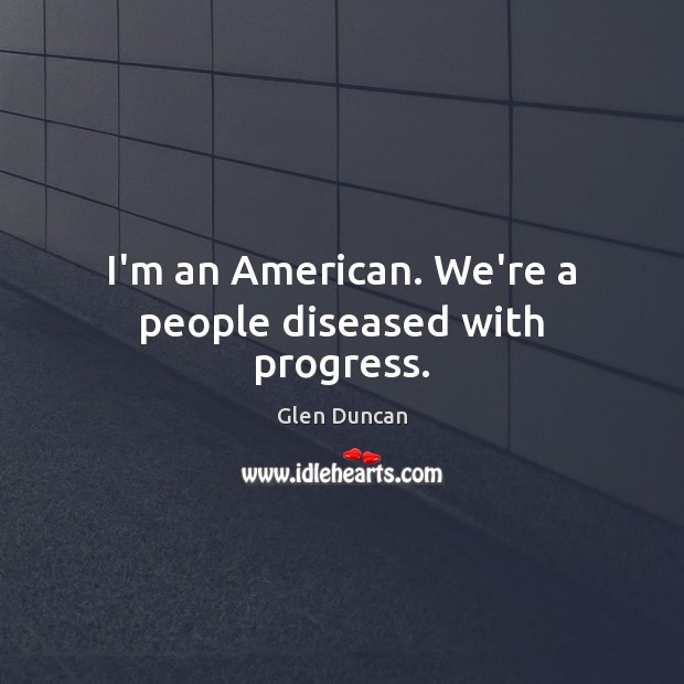 I’m an American. We’re a people diseased with progress. Glen Duncan Picture Quote