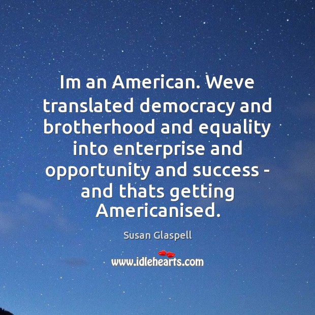 Im an American. Weve translated democracy and brotherhood and equality into enterprise Susan Glaspell Picture Quote