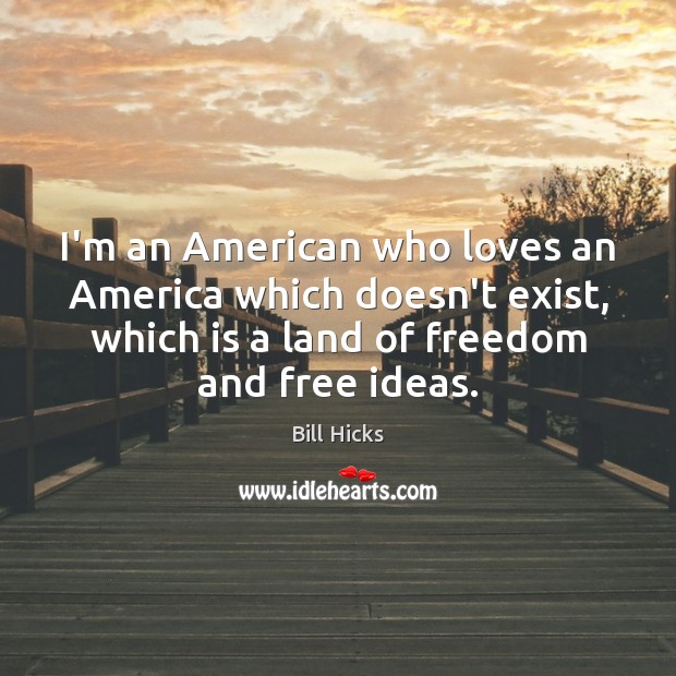 I’m an American who loves an America which doesn’t exist, which is Bill Hicks Picture Quote