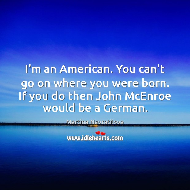 I’m an American. You can’t go on where you were born. If Martina Navratilova Picture Quote