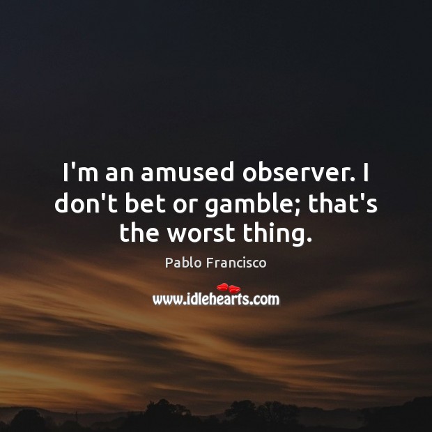 I’m an amused observer. I don’t bet or gamble; that’s the worst thing. Pablo Francisco Picture Quote