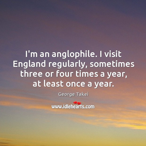 I’m an anglophile. I visit England regularly, sometimes three or four times George Takei Picture Quote