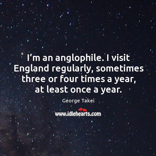 I’m an anglophile. I visit england regularly, sometimes three or four times a year, at least once a year. George Takei Picture Quote