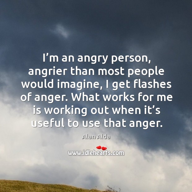 I’m an angry person, angrier than most people would imagine, I get flashes of anger. Alan Alda Picture Quote