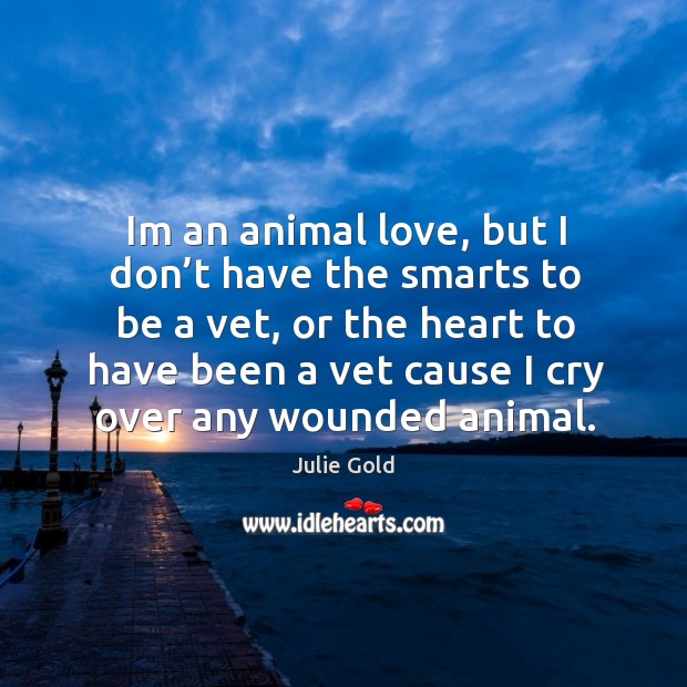 Im an animal love, but I don’t have the smarts to be a vet, or the heart to have been a Julie Gold Picture Quote