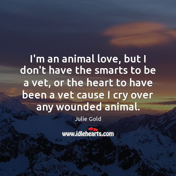 I’m an animal love, but I don’t have the smarts to be 