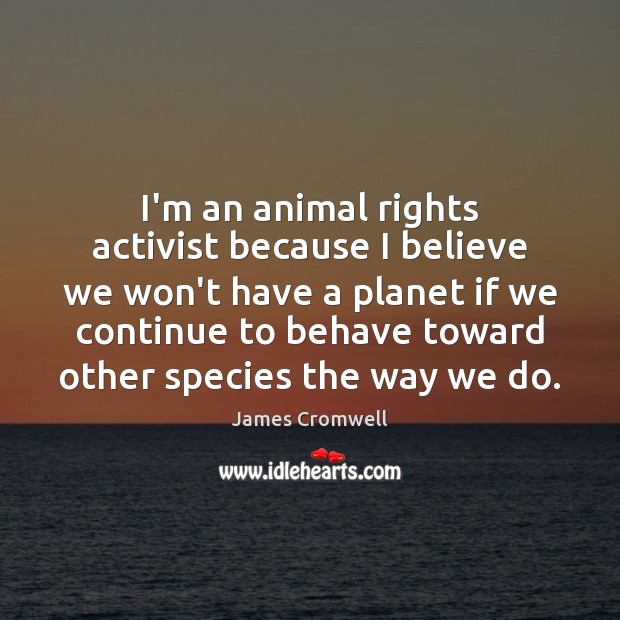 I’m an animal rights activist because I believe we won’t have a James Cromwell Picture Quote