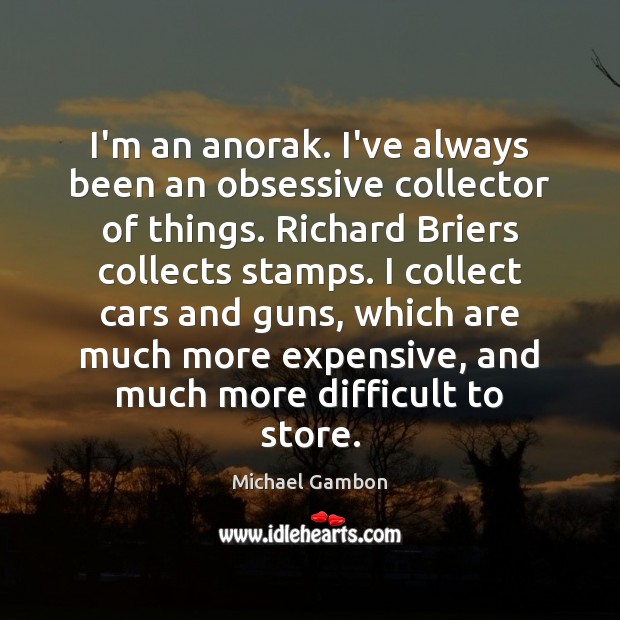 I’m an anorak. I’ve always been an obsessive collector of things. Richard Michael Gambon Picture Quote