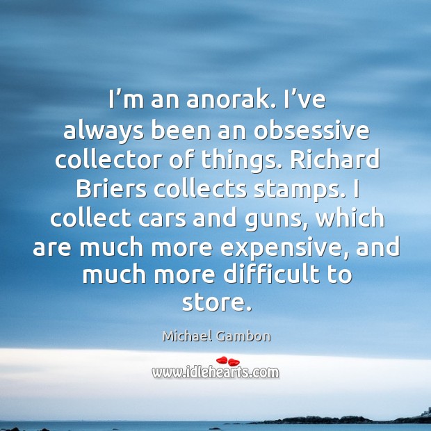 I’m an anorak. I’ve always been an obsessive collector of things. Richard briers collects stamps. Michael Gambon Picture Quote