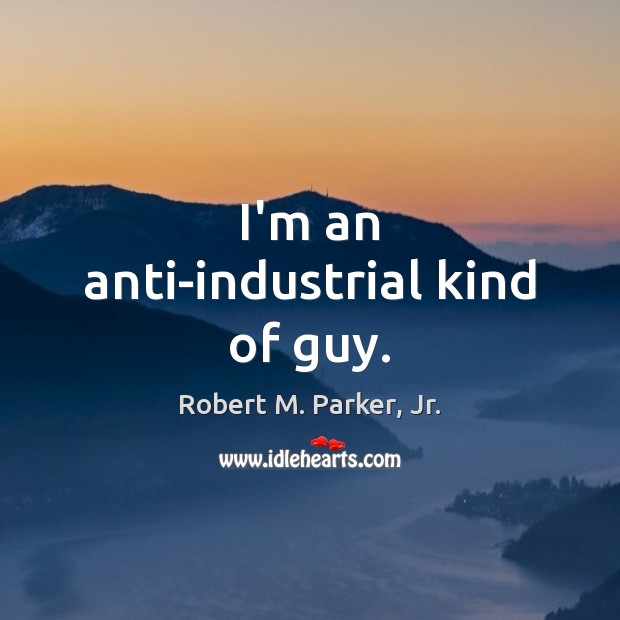 I’m an anti-industrial kind of guy. Robert M. Parker, Jr. Picture Quote