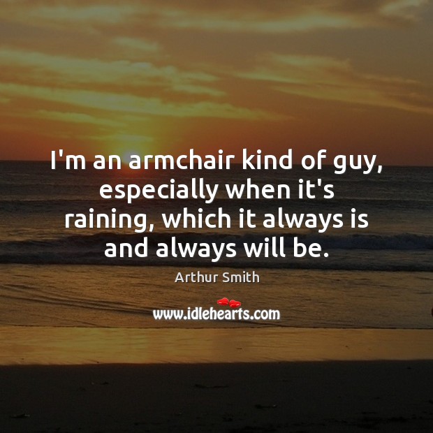 I’m an armchair kind of guy, especially when it’s raining, which it Arthur Smith Picture Quote