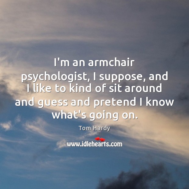 I’m an armchair psychologist, I suppose, and I like to kind of Image