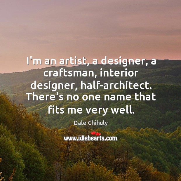 I’m an artist, a designer, a craftsman, interior designer, half-architect. There’s no Image