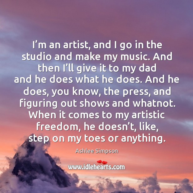I’m an artist, and I go in the studio and make my music. And then I’ll give it to my dad Ashlee Simpson Picture Quote