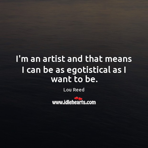 I’m an artist and that means I can be as egotistical as I want to be. Image