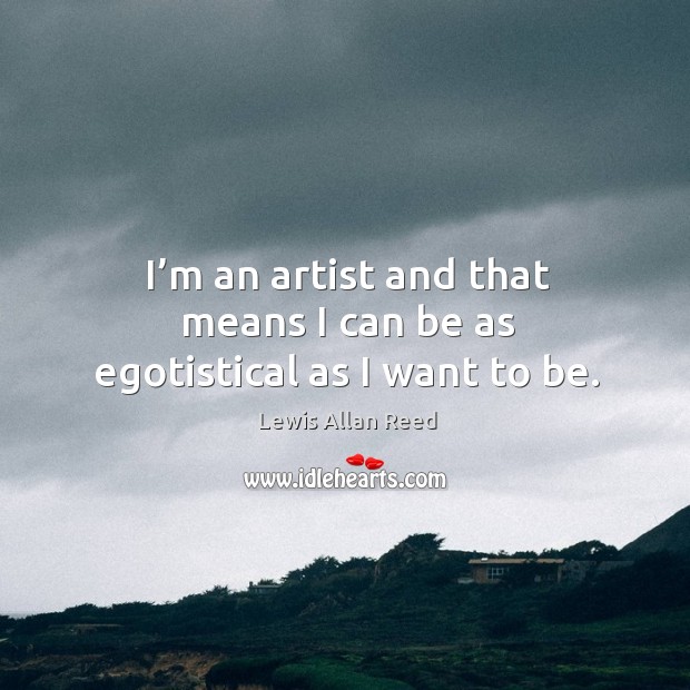 I’m an artist and that means I can be as egotistical as I want to be. Lewis Allan Reed Picture Quote