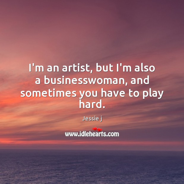 I’m an artist, but I’m also a businesswoman, and sometimes you have to play hard. Jessie j Picture Quote