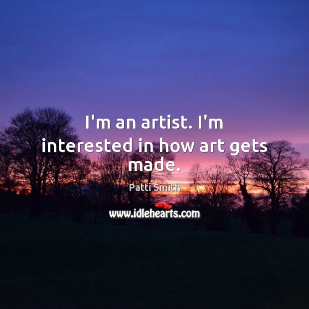 I’m an artist. I’m interested in how art gets made. Patti Smith Picture Quote