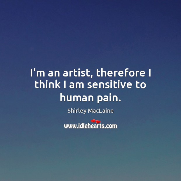 I’m an artist, therefore I think I am sensitive to human pain. Shirley MacLaine Picture Quote