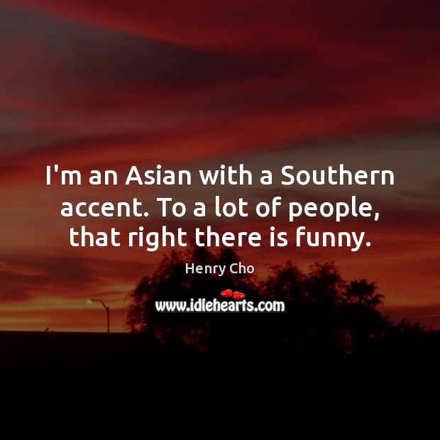 I’m an Asian with a Southern accent. To a lot of people, that right there is funny. Henry Cho Picture Quote