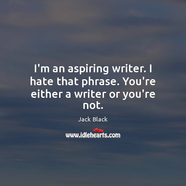 I’m an aspiring writer. I hate that phrase. You’re either a writer or you’re not. Jack Black Picture Quote