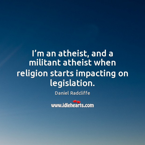 I’m an atheist, and a militant atheist when religion starts impacting on legislation. Daniel Radcliffe Picture Quote