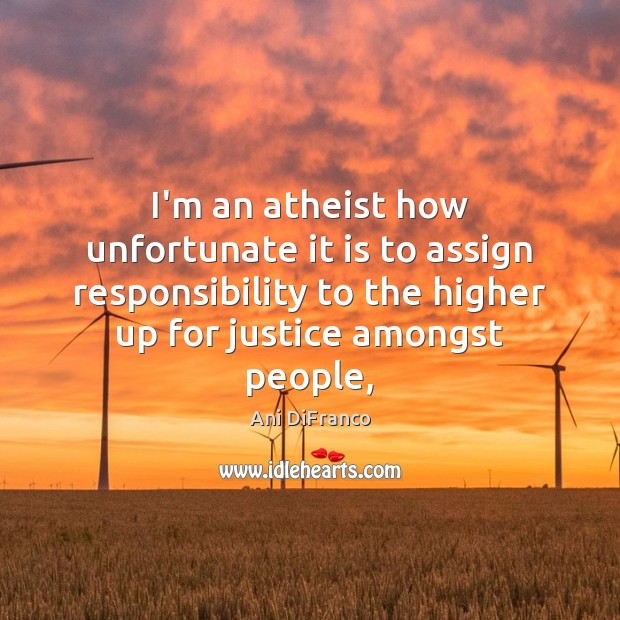 I’m an atheist how unfortunate it is to assign responsibility to the Ani DiFranco Picture Quote