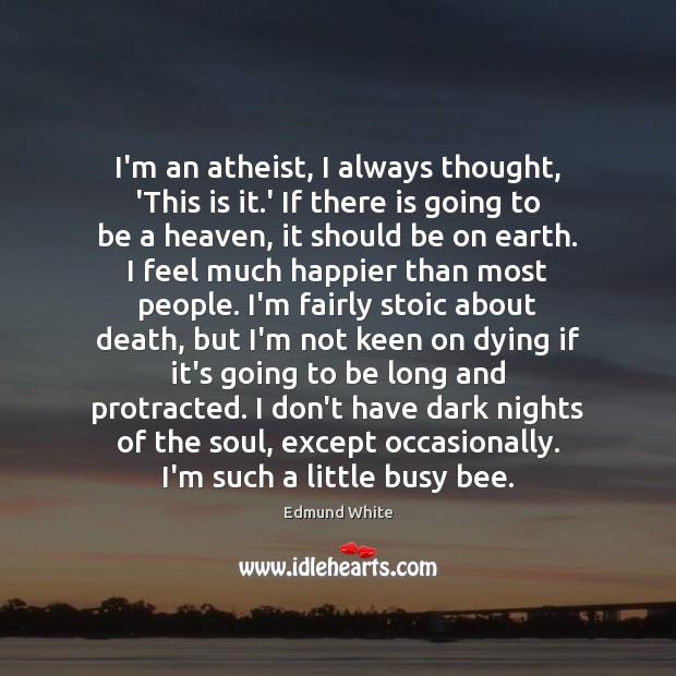 I’m an atheist, I always thought, ‘This is it.’ If there Edmund White Picture Quote