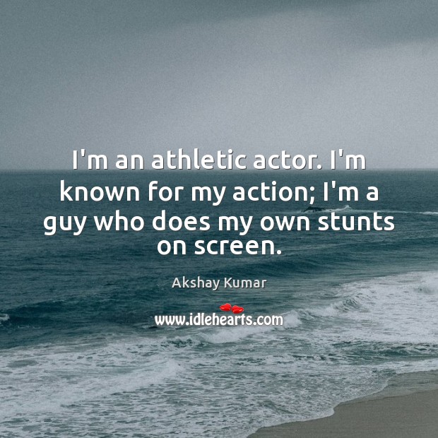 I’m an athletic actor. I’m known for my action; I’m a guy 