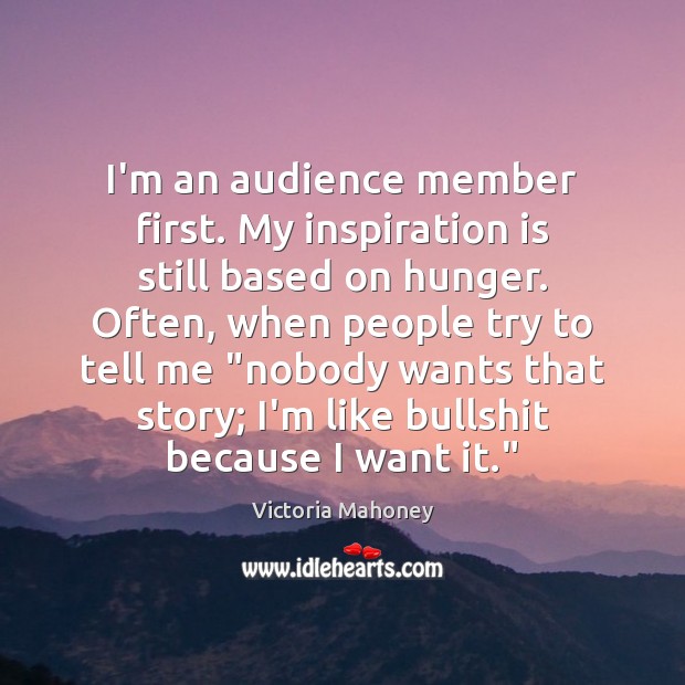 I’m an audience member first. My inspiration is still based on hunger. Victoria Mahoney Picture Quote