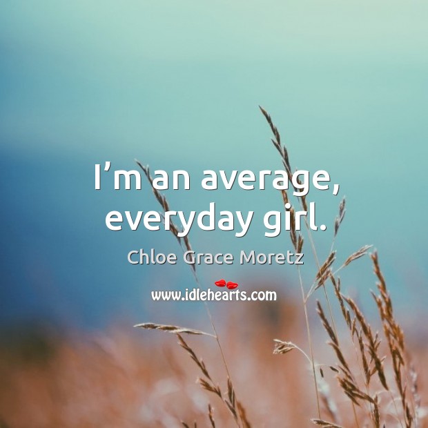 I’m an average, everyday girl. 
