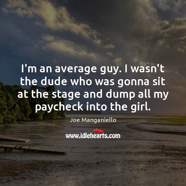 I’m an average guy. I wasn’t the dude who was gonna sit 