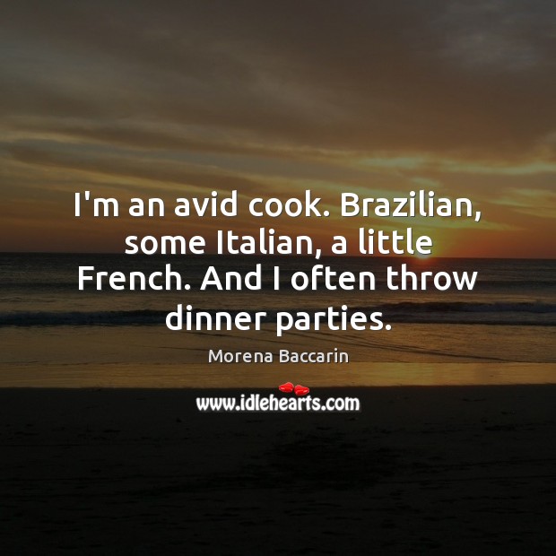 I’m an avid cook. Brazilian, some Italian, a little French. And I Image