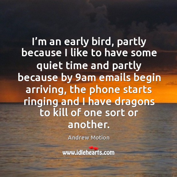 I’m an early bird, partly because I like to have some quiet time and partly because by 9am emails begin arriving Andrew Motion Picture Quote