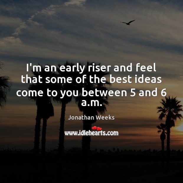 I’m an early riser and feel that some of the best ideas come to you between 5 and 6 a.m. Jonathan Weeks Picture Quote