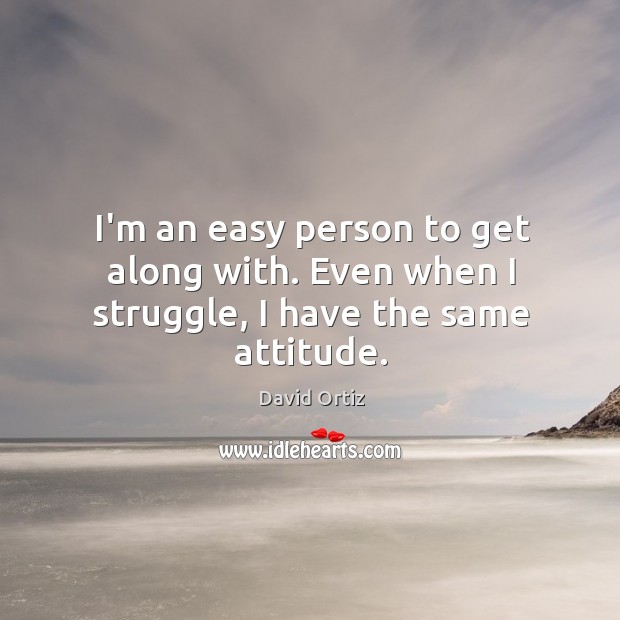 I’m an easy person to get along with. Even when I struggle, I have the same attitude. David Ortiz Picture Quote