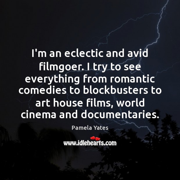 I’m an eclectic and avid filmgoer. I try to see everything from Pamela Yates Picture Quote