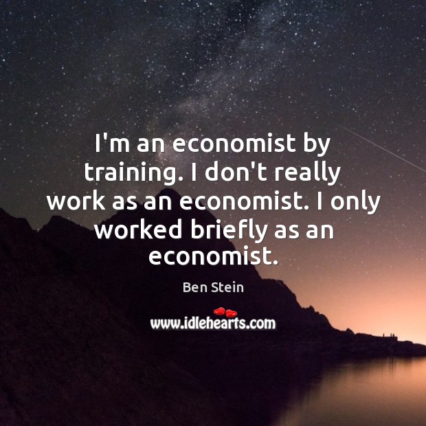 I’m an economist by training. I don’t really work as an economist. Ben Stein Picture Quote