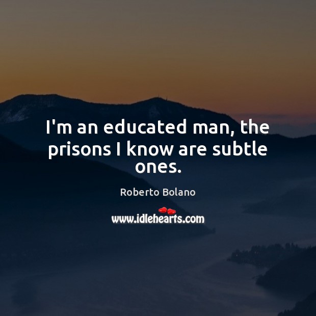 I’m an educated man, the prisons I know are subtle ones. Roberto Bolano Picture Quote