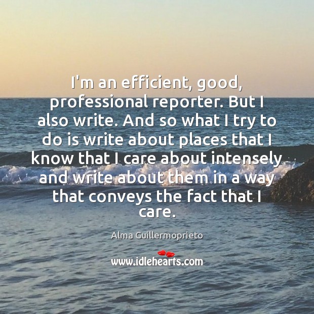I’m an efficient, good, professional reporter. But I also write. And so Alma Guillermoprieto Picture Quote