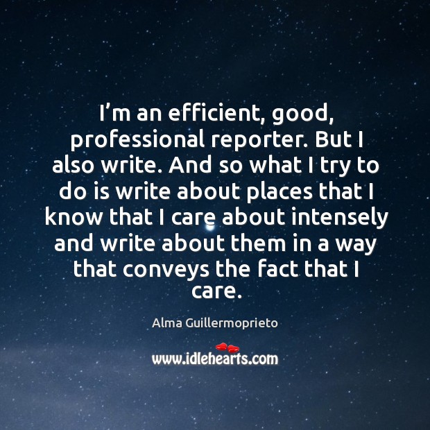I’m an efficient, good, professional reporter. But I also write. Alma Guillermoprieto Picture Quote