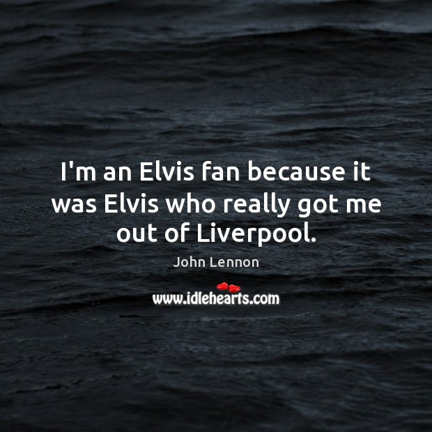 I’m an Elvis fan because it was Elvis who really got me out of Liverpool. John Lennon Picture Quote