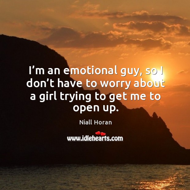 I’m an emotional guy, so I don’t have to worry about a girl trying to get me to open up. Niall Horan Picture Quote