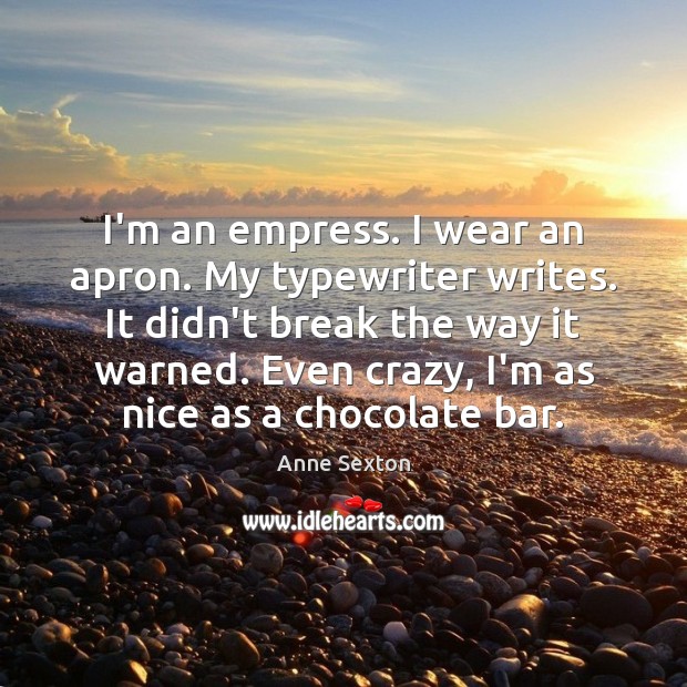 I’m an empress. I wear an apron. My typewriter writes. It didn’t Anne Sexton Picture Quote