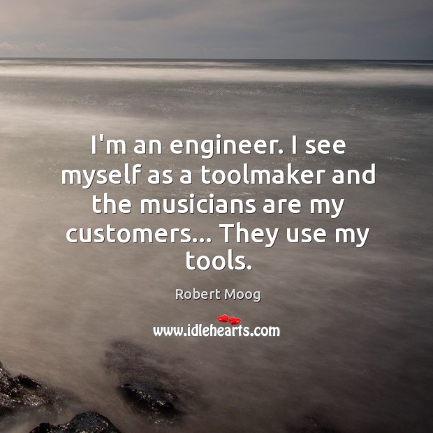 I’m an engineer. I see myself as a toolmaker and the musicians Robert Moog Picture Quote