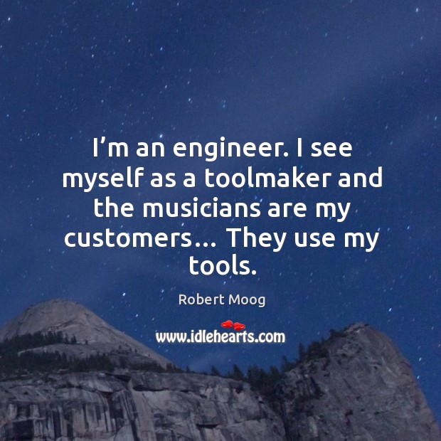 I’m an engineer. I see myself as a toolmaker and the musicians are my customers… they use my tools. Robert Moog Picture Quote