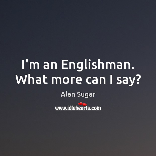 I’m an Englishman. What more can I say? Alan Sugar Picture Quote