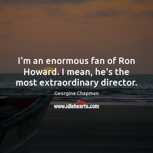 I’m an enormous fan of Ron Howard. I mean, he’s the most extraordinary director. Georgina Chapman Picture Quote