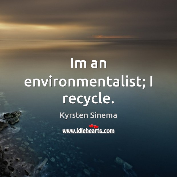 Im an environmentalist; I recycle. Kyrsten Sinema Picture Quote